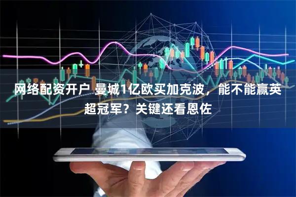 网络配资开户 曼城1亿欧买加克波，能不能赢英超冠军？关键还看恩佐