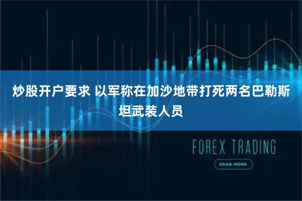 炒股开户要求 以军称在加沙地带打死两名巴勒斯坦武装人员