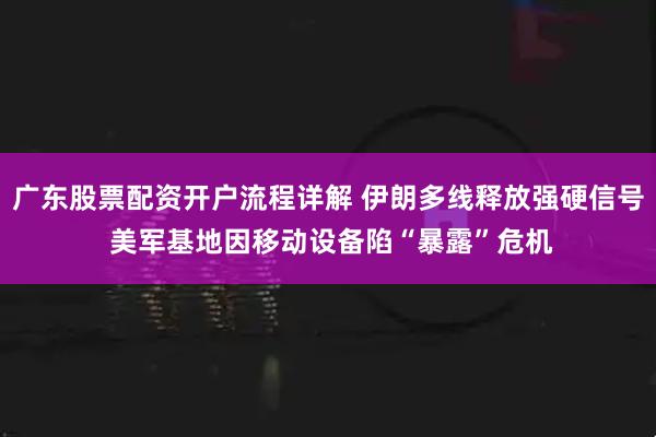 广东股票配资开户流程详解 伊朗多线释放强硬信号 美军基地因移动设备陷“暴露”危机