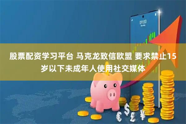 股票配资学习平台 马克龙致信欧盟 要求禁止15岁以下未成年人使用社交媒体