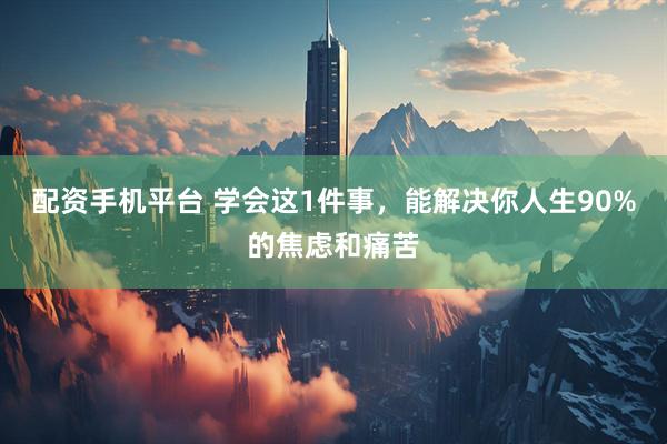 配资手机平台 学会这1件事，能解决你人生90%的焦虑和痛苦